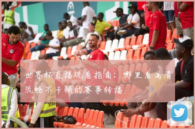 世界杯直播观看指南：哪里看高清流畅不卡顿的赛事转播